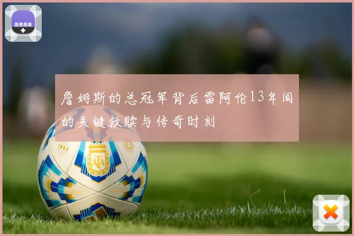 詹姆斯的总冠军背后雷阿伦13年间的关键救赎与传奇时刻