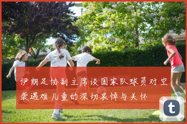 伊朗足协副主席谈国家队球员对空袭遇难儿童的深切哀悼与关怀