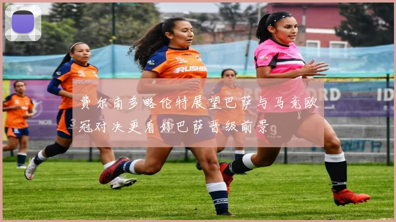 费尔南多略伦特展望巴萨与马竞欧冠对决更看好巴萨晋级前景