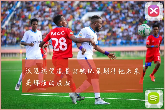 沃恩祝贺道曼打破纪录期待他未来更辉煌的成就