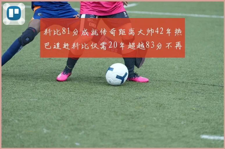 科比81分成就传奇距离大帅42年热巴追赶科比仅需20年超越83分不再遥远