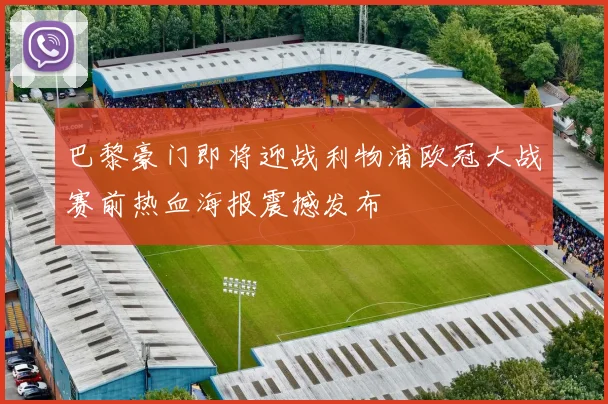 巴黎豪门即将迎战利物浦欧冠大战赛前热血海报震撼发布