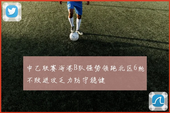 中乙联赛海港B队强势领跑北区6轮不败进攻乏力防守稳健