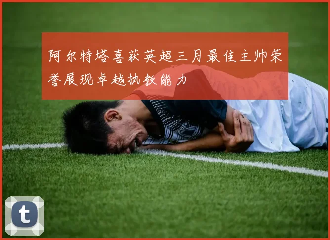 阿尔特塔喜获英超三月最佳主帅荣誉展现卓越执教能力